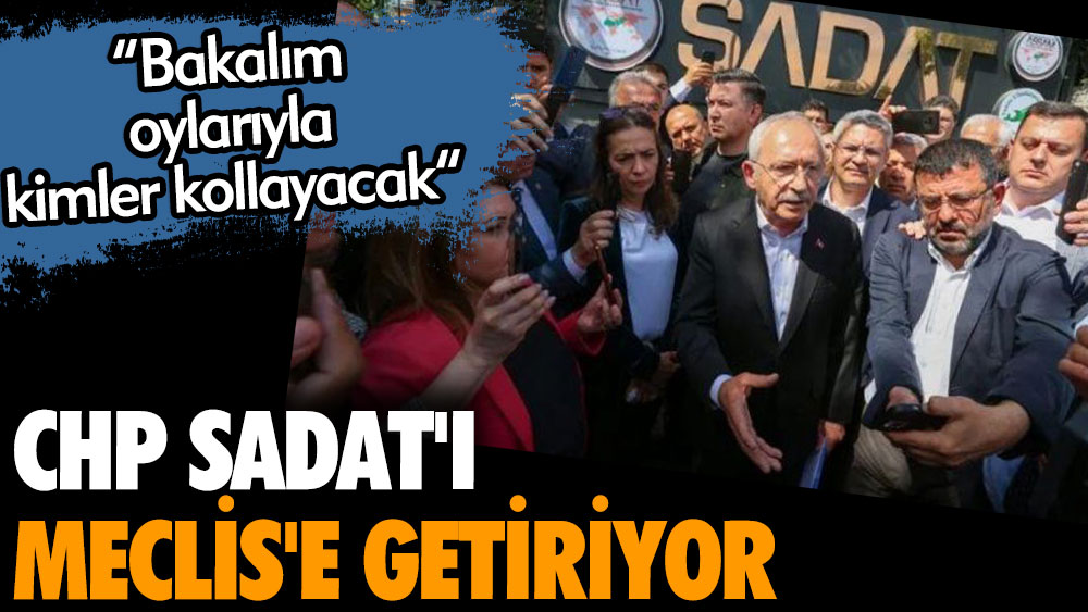 CHP SADAT'ı Meclis'e taşıyacak. Bakalım oylarıyla kimler kollayacak