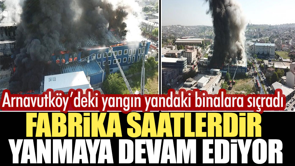 Arnavutköy’deki yangın yandaki binalara sıçradı. Fabrika saatlerdir yanmaya devam ediyor