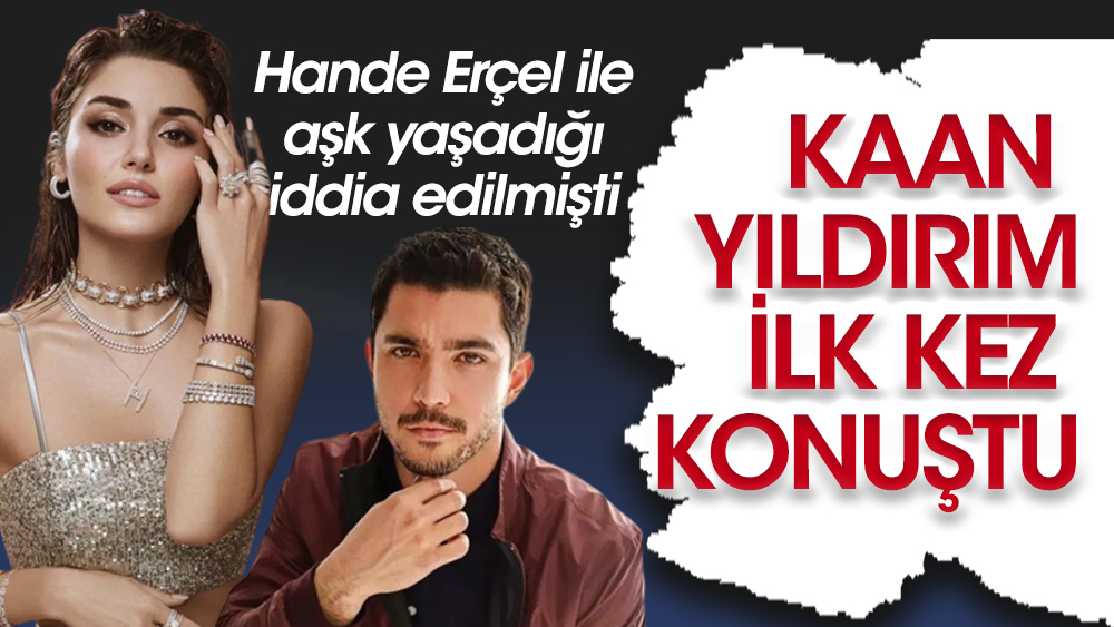 Hande Erçel ile aşk yaşayan Kaan Yıldırım ilk kez konuştu!
