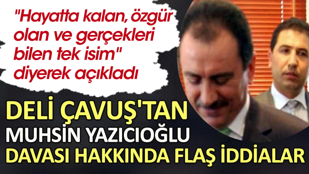 Deli Çavuş'tan Muhsin Yazıcıoğlu davası hakkında flaş iddialar. ''Hayatta kalan, özgür olan ve gerçekleri bilen tek isim'' diyerek açıkladı