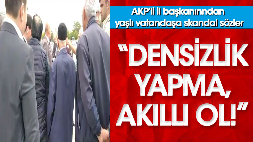 AKP'li il başkanından vatandaşa: Densizlik, hadsizlik yapma, akıllı ol