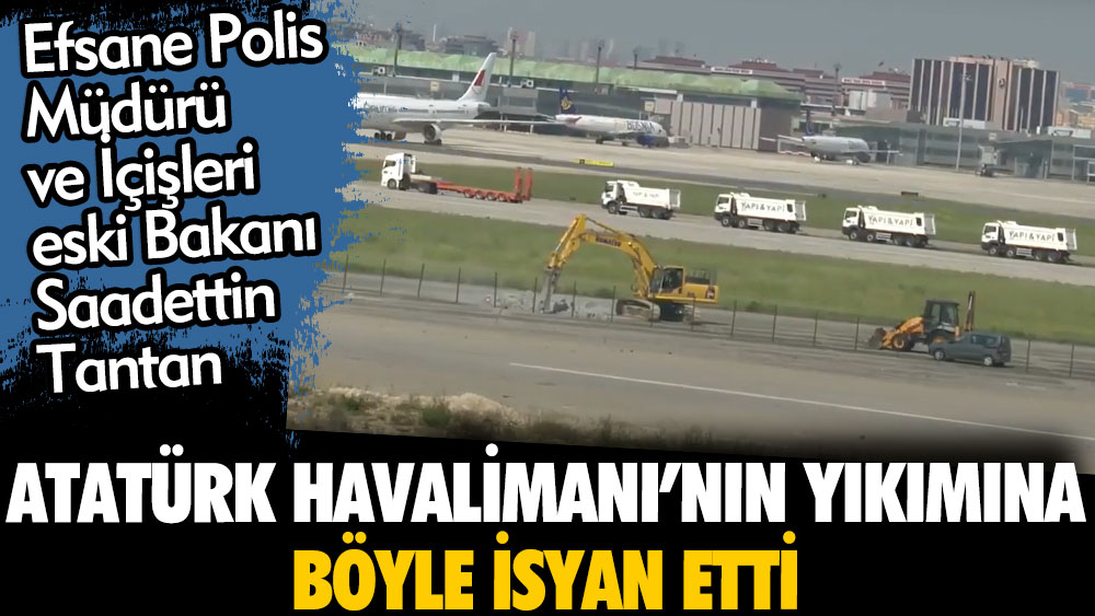 Efsane Polis Müdürü ve İçişleri eski Bakanı Saadettin Tantan Atatürk Havalimanı'nın yıkımına böyle isyan etti