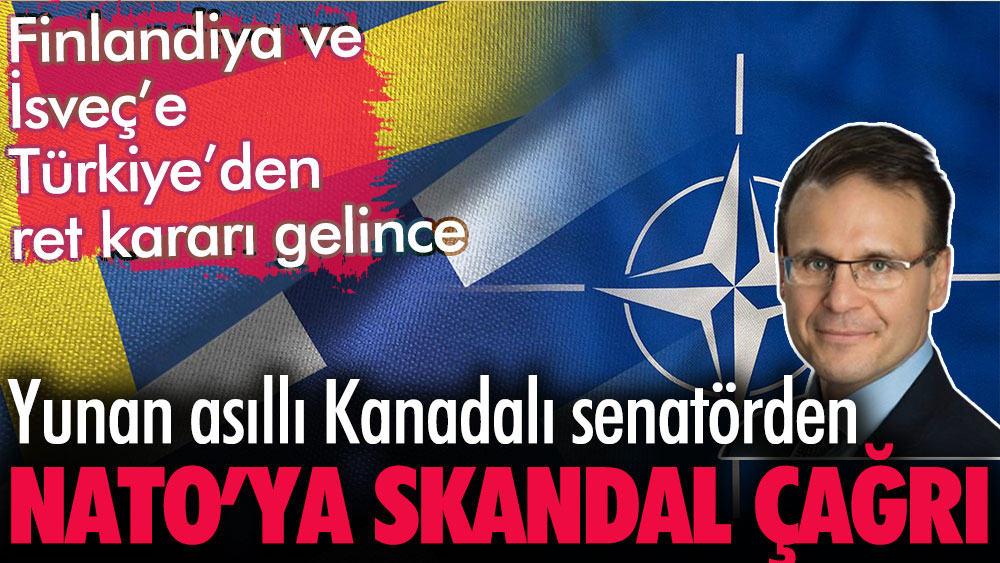 Türkiye'den Finlandiya ve İsveç'in üyeliklerine ret gelince, Yunan asıllı Kanadalı senatörden NATO'ya skandal çağrı