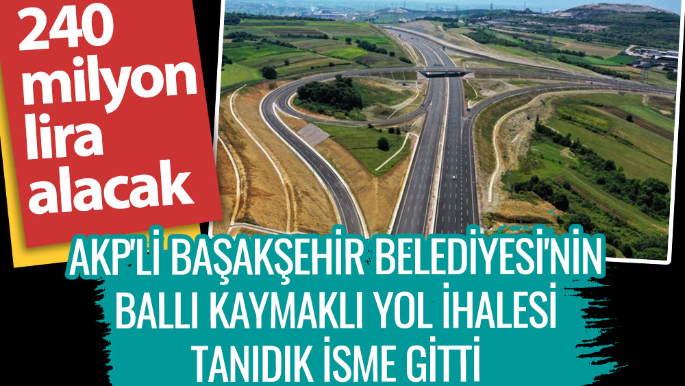 AKP'li Başakşehir Belediyesi'nin ballı kaymaklı yol ihalesi tanıdık isme gitti. 240 milyon lira alacak