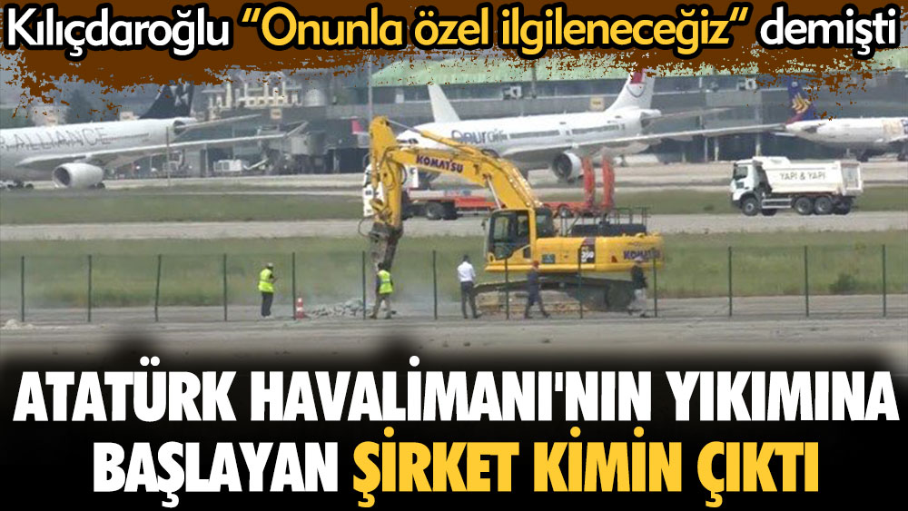 Atatürk Havalimanı'nın yıkımına başlayan şirket kim çıktı? Kılıçdaroğlu onunla özel ilgileneceğiz demişti