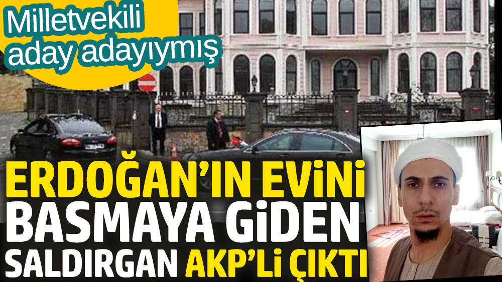 Cumhurbaşkanı Erdoğan’ın evini basmaya giden saldırgan AKP’li çıktı. Milletvekili aday adayıymış
