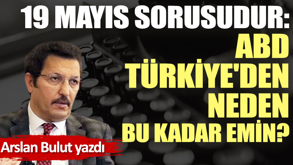 19 Mayıs sorusudur: ABD, Türkiye'den neden bu kadar emin?
