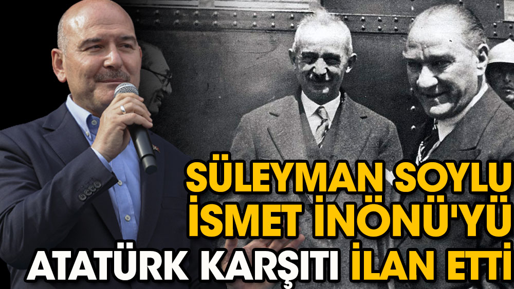 Süleyman Soylu İsmet İnönü'yü Atatürk karşıtı ilan etti