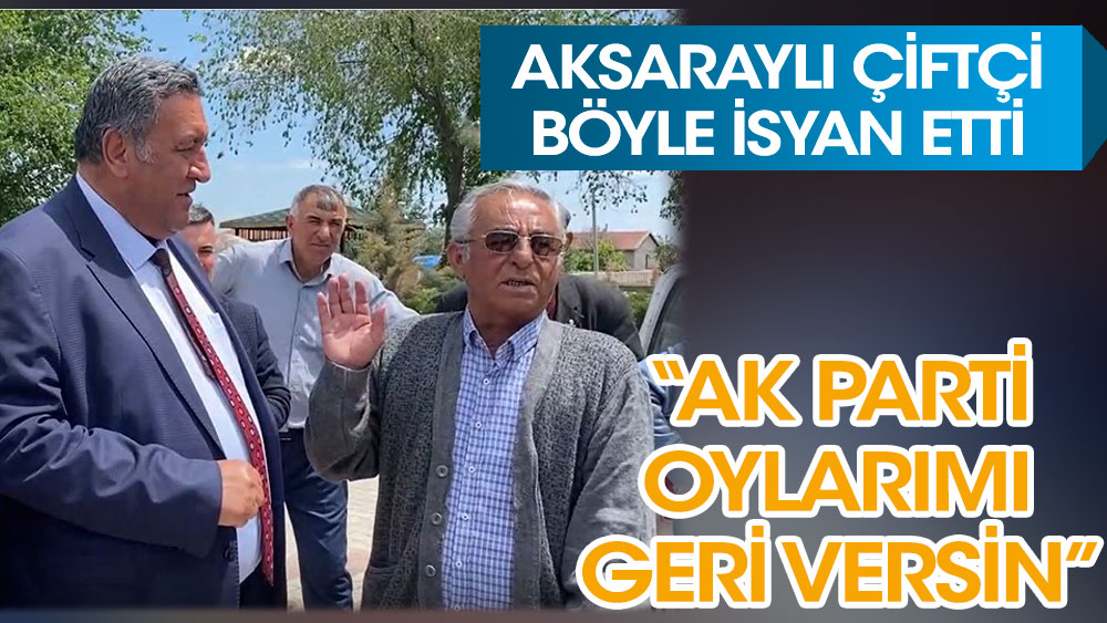 Aksaraylı çiftçi böyle isyan etti: AK Parti oylarımı geri versin