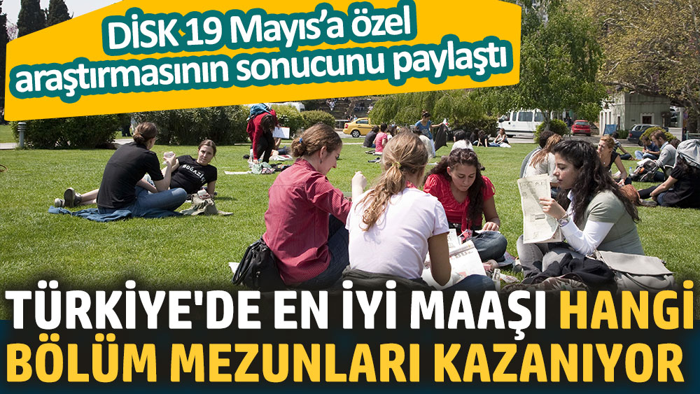 Türkiye'de en iyi maaşı hangi bölüm mezunları kazanıyor. DİSK 19 Mayıs’a özel araştırmasının sonucunu paylaştı