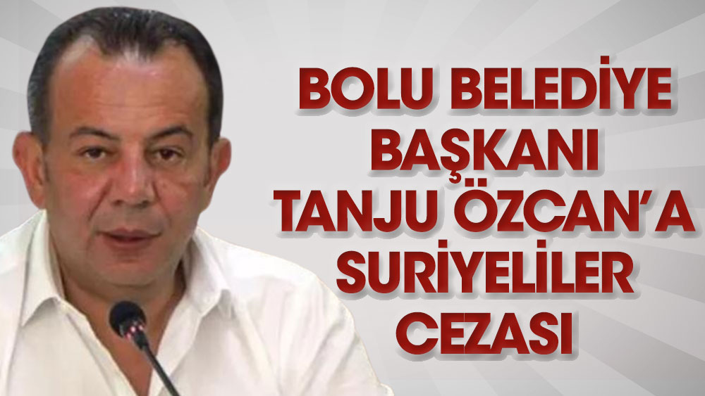Bolu Belediye Başkan Tanju Özcan’a Suriyeliler cezası