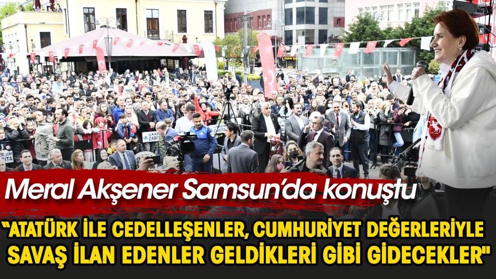 Meral Akşener Samsun’da konuştu. Atatürk ile cedelleşenler, Cumhuriyet değerleriyle savaş ilan edenler geldikleri gibi gidecekler