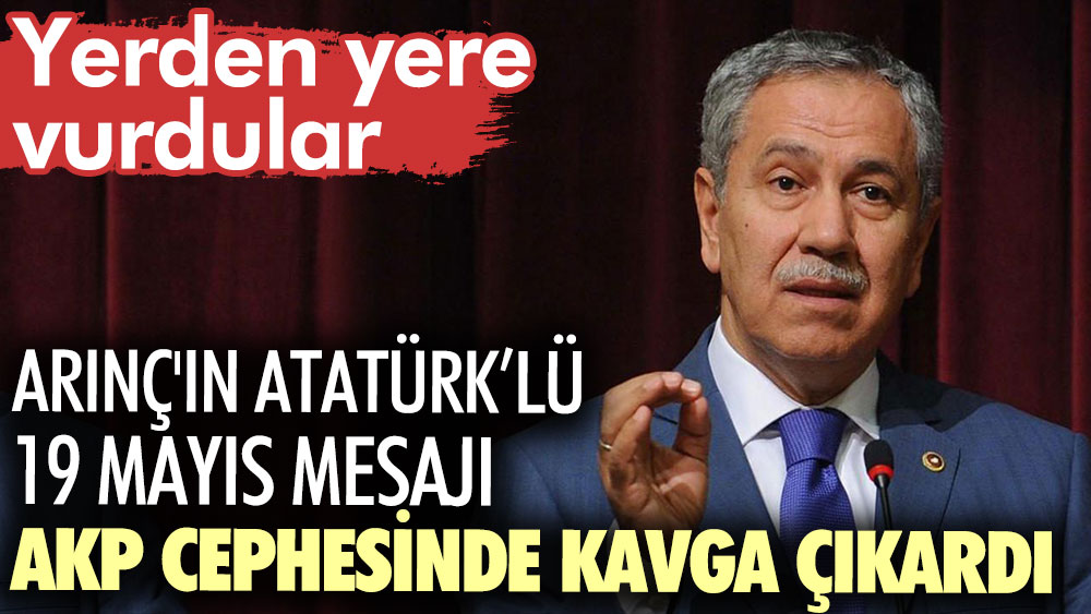 Bülent Arınç'ın Atatürk'lü 19 Mayıs mesajı AKP cephesinde kavga çıkardı