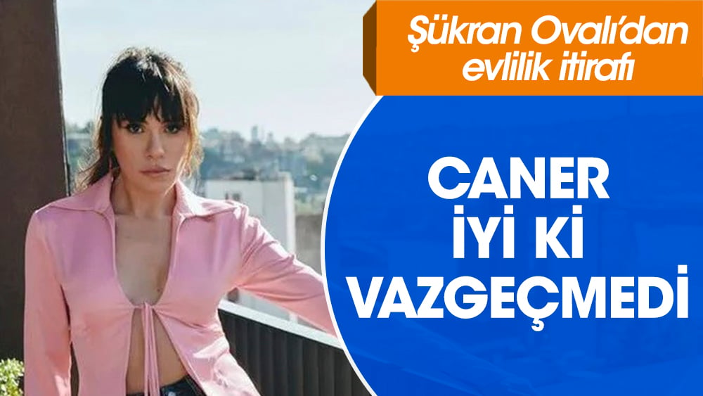 Şükran Ovalı'dan evlilik itirafı: Caner iyi ki vazgeçmedi