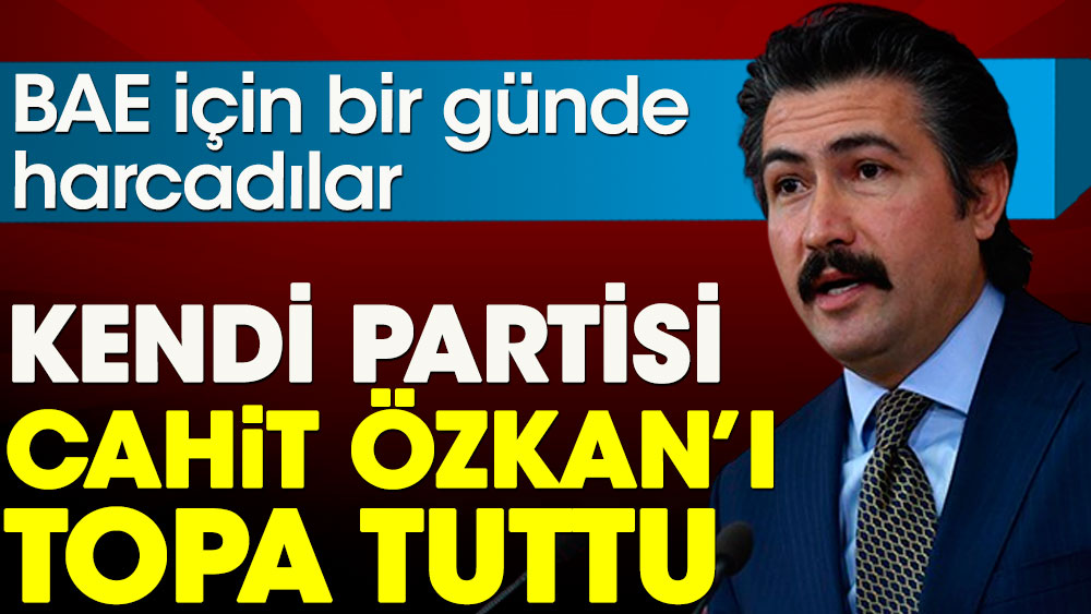 Kendi partisi Cahit Özkan’ı topa tuttu. BAE için bir günde harcadılar!