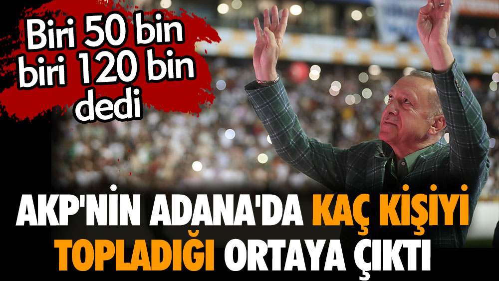 AKP'nin Adana'da kaç kişiyi topladığı ortaya çıktı. Biri 50 bin biri 120 bin dedi