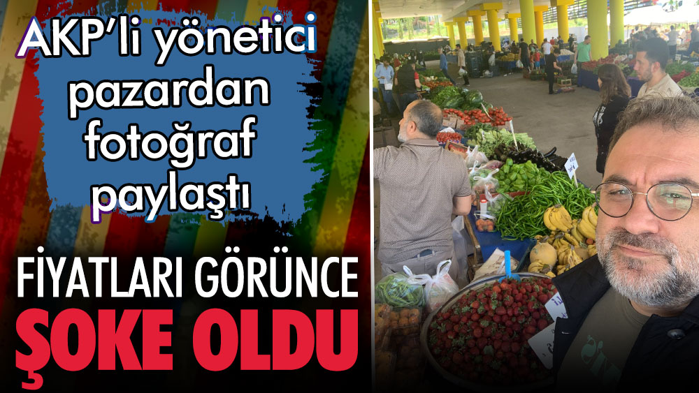 AKP'li yönetici pazar fiyatlarını görünce şoke oldu. Pazardan fotoğraf paylaştı