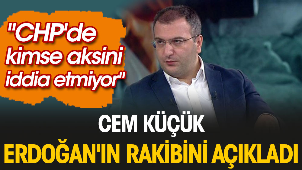 Cem Küçük Erdoğan'ın rakibini açıkladı. ''CHP'de kimse aksini iddia etmiyor''