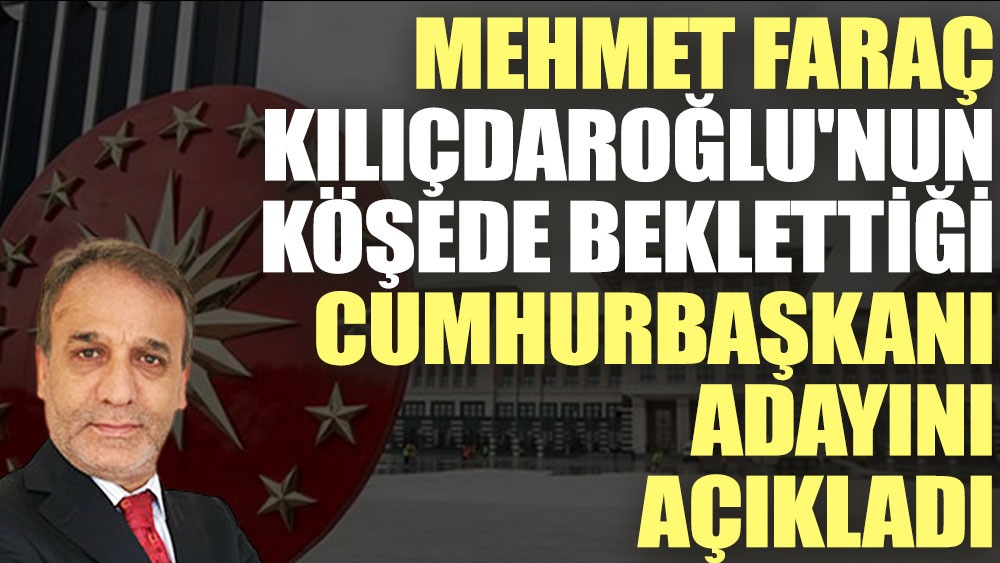Mehmet Faraç Kılıçdaroğlu'nun köşede beklettiği Cumhurbaşkanı adayını açıkladı