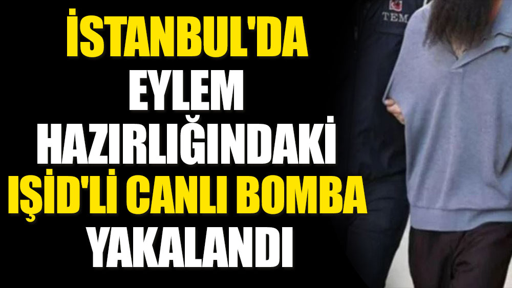 İstanbul'da eylem hazırlığındaki IŞİD'li canlı bomba yakalandı