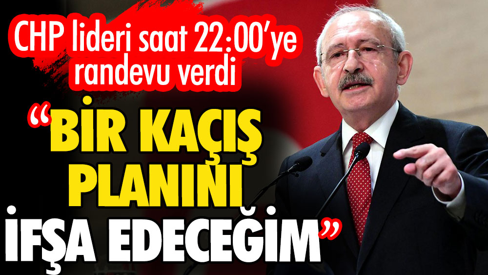 CHP lideri Kemal Klılıçdaroğlu saat 22:00'ye randevu verdi. ''Kaçış planını ifşa edeceğim''