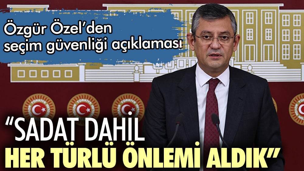 CHP'li Özel'den seçim güvenliği açıklaması: SADAT dahil her türlü önlemi aldık