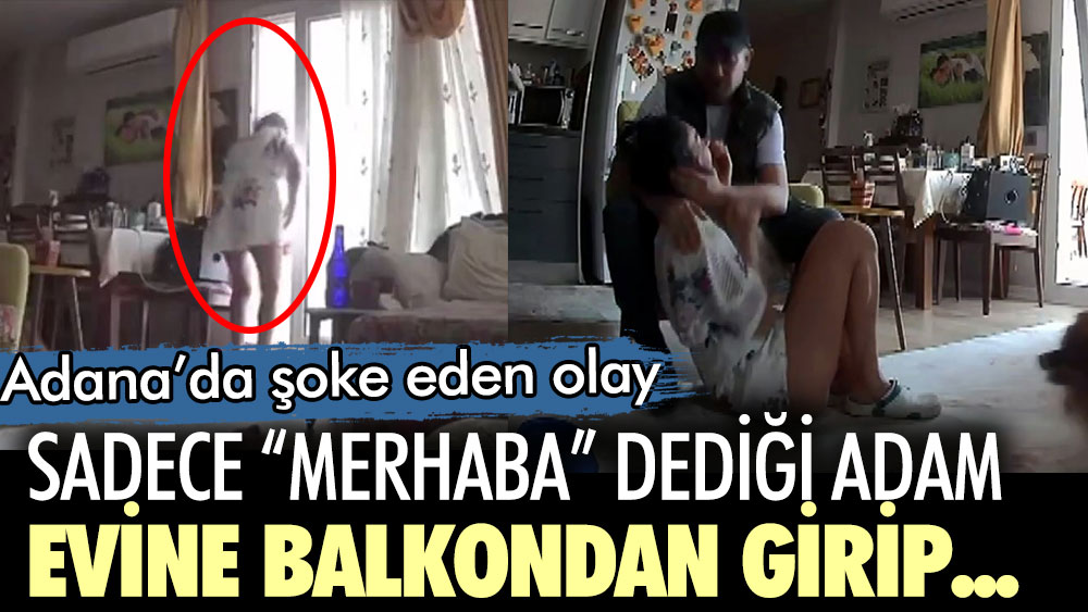 Adana’da şoke eden olay! Sadece merhaba dediği adam evine balkondan girip cinsel saldırıda bulundu