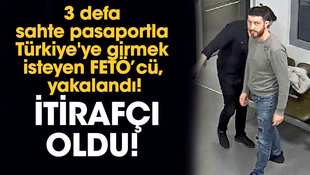 3 defa sahte pasaportla Türkiye'ye girmek isteyen FETÖ’cü, yakalandı! İtirafçı oldu