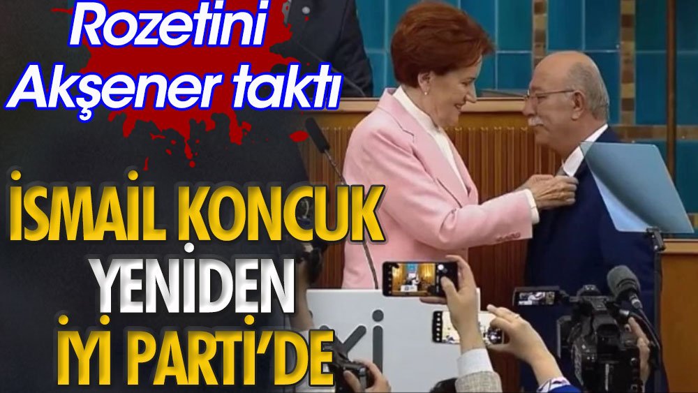 İsmail Koncuk yeniden İYİ Parti'de | Rozetini Akşener taktı