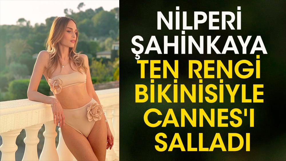 Nilperi Şahinkaya ten rengi bikinisiyle Cannes'ı salladı! Paylaşımına beğeni yağdı