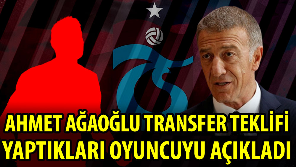Ahmet Ağaoğlu transfer teklifi yaptıkları oyuncuyu açıkladı