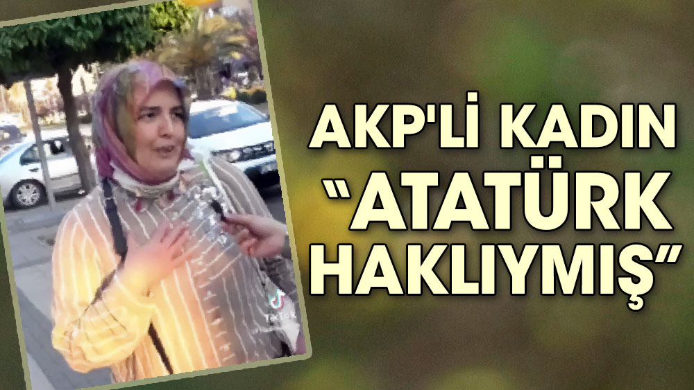 AKP'li kadın ''Atatürk haklıymış''