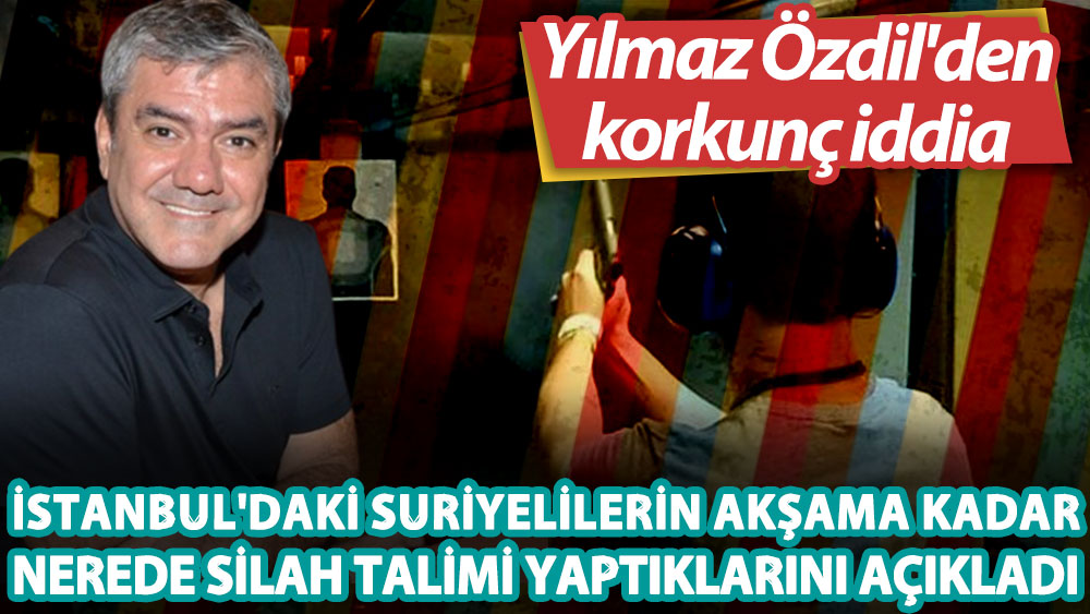 Yılmaz Özdil İstanbul'daki Suriyelilerin akşama kadar nerede silah talimi yaptıklarını açıkladı! Korkunç iddia