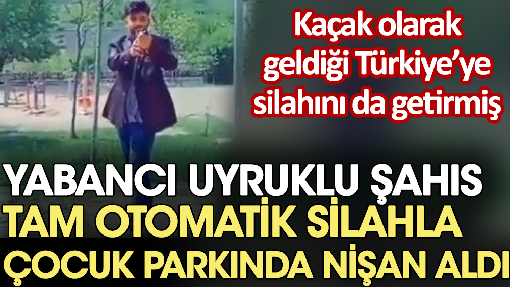 Yabancı uyruklu şahıs tam otomatik silahla çocuk parkında nişan aldı. Kaçak olarak geldiği Türkiye’ye silahını da getirmiş