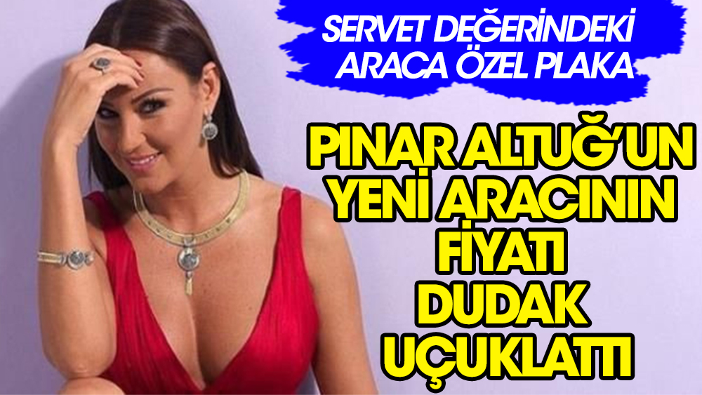 Pınar Altuğ'un yeni aracının fiyatı dudak uçuklattı! Plakası da özel...