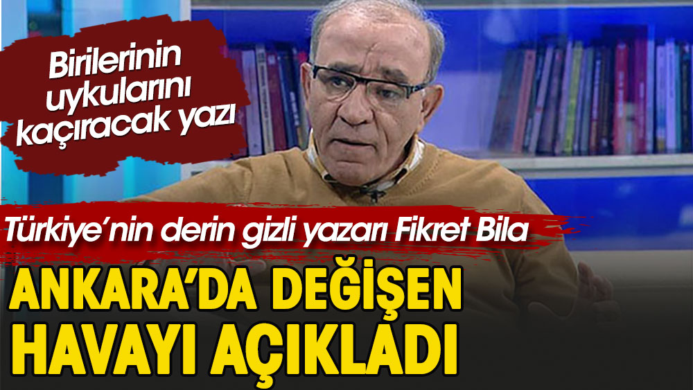 Derin konuların yazarı Fikret Bila Ankara’da değişen havayı açıkladı!