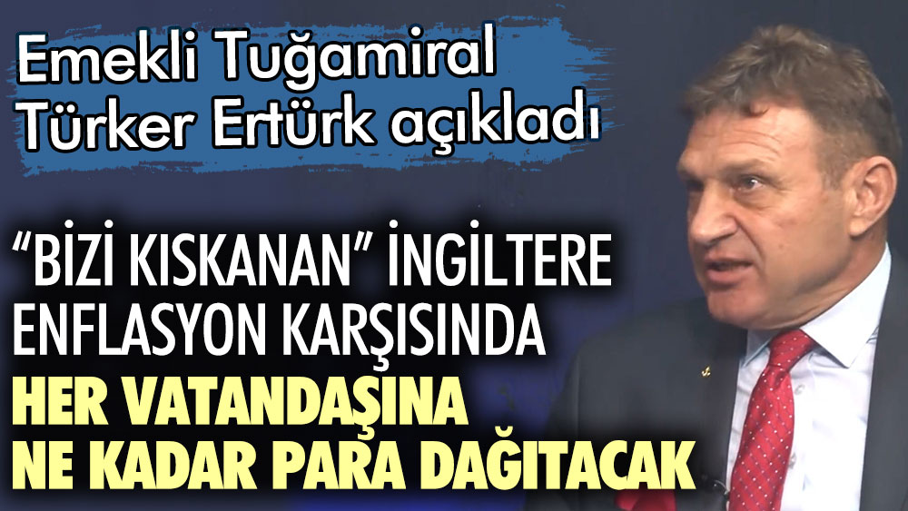Emekli Tuğamiral Türker Ertürk açıkladı! Bizi kıskanan İngiltere enflasyon karşısında her vatandaşına ne kadar para dağıtacak