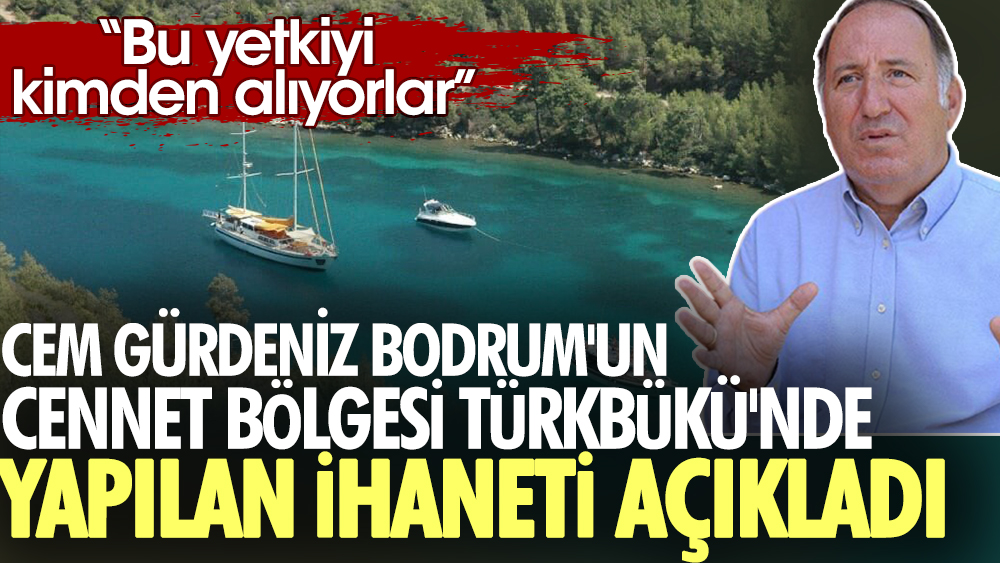 Cem Gürdeniz Bodrum'un cennet bölgesi Türkbükü'nde yapılan ihaneti açıkladı. "Bu yetkiyi kimden alıyorlar"