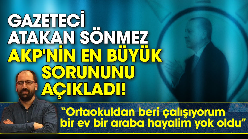 Gazeteci Atakan Sönmez AKP'nin en büyük sorununu açıkladı! "Ortaokuldan beri çalışıyorum bir ev bir araba hayalim yok oldu"