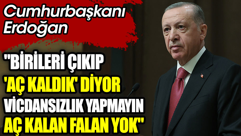 Cumhurbaşkanı Erdoğan ''Birileri çıkıp 'aç kaldık' diyor. Vicdansızlık yapmayın. Aç kalan falan yok''