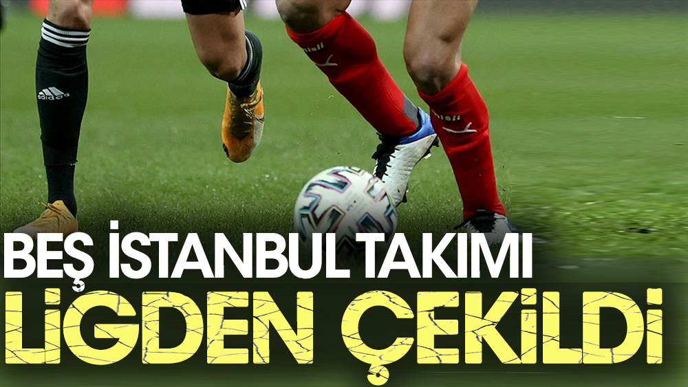 Beş İstanbul takımı ligden çekildi