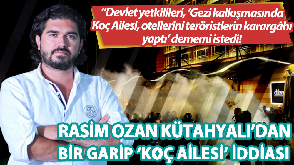 Rasim Ozan Kütahyalı: Devlet yetkilileri, ‘Gezi kalkışmasında Koç Ailesi, otellerini teröristlerin karargâhı yaptı’ dememi istedi!