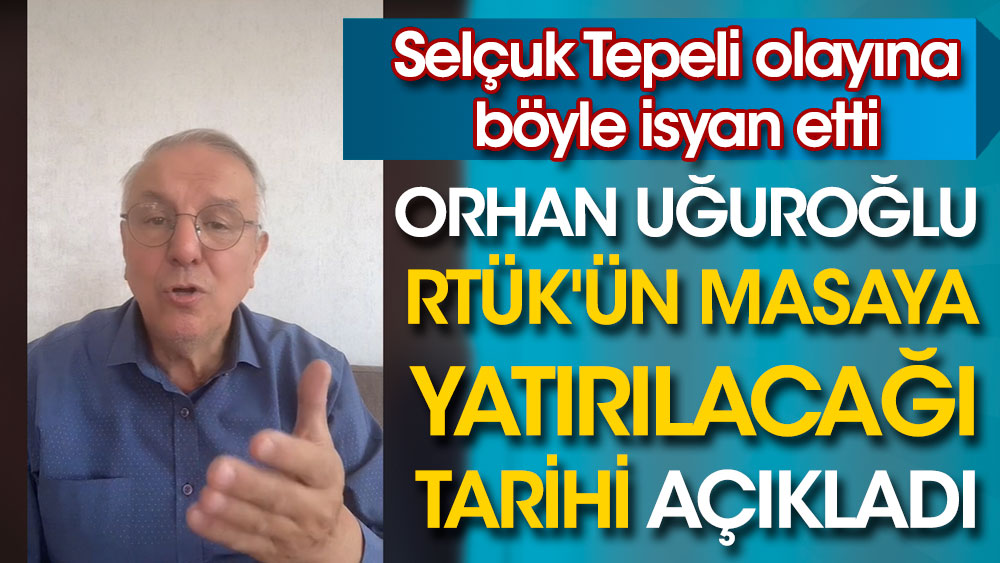 Orhan Uğuroğlu RTÜK'ün masaya yatırılacağı tarihi açıkladı. Selçuk Tepeli olayına böyle isyan etti