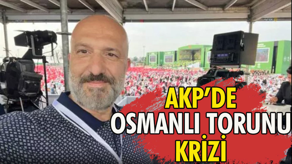 AKP’de Osmanlı torunu krizi