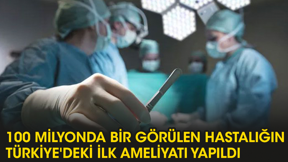 100 milyonda bir görülen hastalığın Türkiye'deki ilk ameliyatı yapıldı
