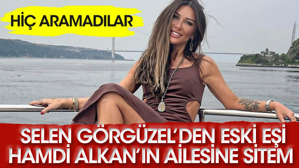 Selen Görgüzel'den eski eşi Hamdi Alkan'ın ailesine sitem: Hiç aramadılar