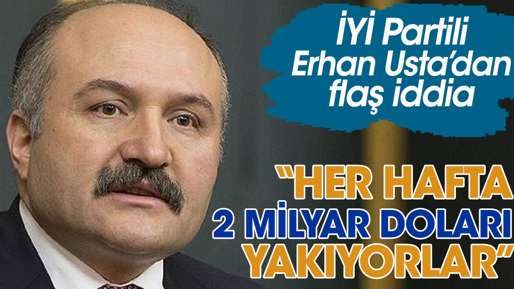 İYİ Partili Erhan Usta'dan flaş iddia: Her hafta 2 milyar doları yakıyorlar