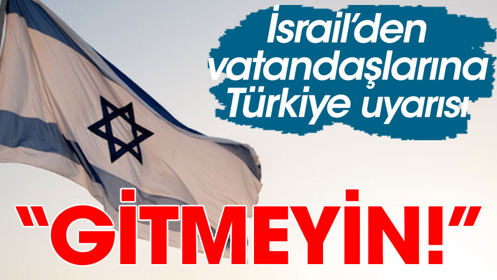 İsrail'den vatandaşlarına Türkiye uyarısı: Gitmeyin
