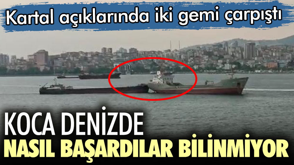 Koca denizde nasıl başardılar bilinmiyor. Kartal açıklarında iki gemi çarpıştı