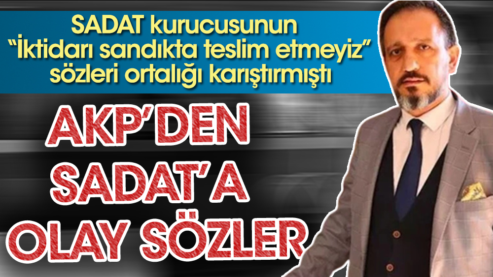 SADAT kurucusunun iktidarı sandıkta teslim etmeyiz sözleri ortalığı karıştırmıştı. AKP'den SADAT'a olay sözler